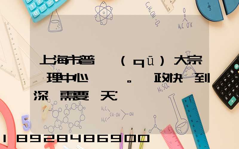 上海市普陀區(qū)大宗處理中心。郵政快遞到深圳需要幾天